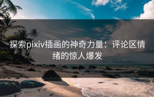 探索pixiv插画的神奇力量：评论区情绪的惊人爆发