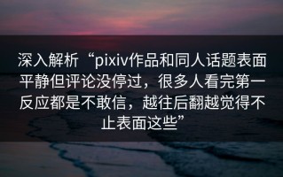 深入解析“pixiv作品和同人话题表面平静但评论没停过，很多人看完第一反应都是不敢信，越往后翻越觉得不止表面这些”