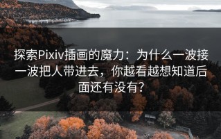 探索Pixiv插画的魔力：为什么一波接一波把人带进去，你越看越想知道后面还有没有？