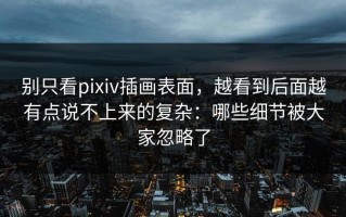 别只看pixiv插画表面，越看到后面越有点说不上来的复杂：哪些细节被大家忽略了