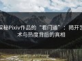 探秘Pixiv作品的“看门道”：揭开艺术与热度背后的真相