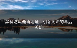 黑料吃瓜最新地址：引领潮流的幕后英雄