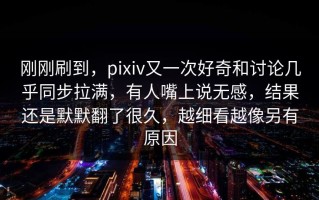 刚刚刷到，pixiv又一次好奇和讨论几乎同步拉满，有人嘴上说无感，结果还是默默翻了很久，越细看越像另有原因
