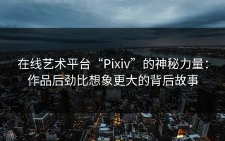 在线艺术平台“Pixiv”的神秘力量：作品后劲比想象更大的背后故事
