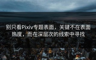 别只看Pixiv专题表面，关键不在表面热度，而在深层次的线索中寻找