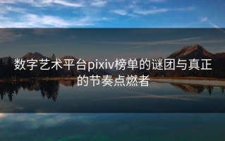 数字艺术平台pixiv榜单的谜团与真正的节奏点燃者