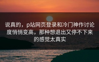 说真的，p站网页登录和冷门神作讨论度悄悄变高，那种想退出又停不下来的感觉太真实