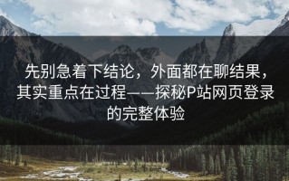 先别急着下结论，外面都在聊结果，其实重点在过程——探秘P站网页登录的完整体验