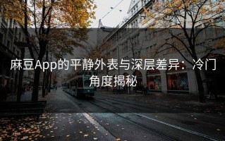 麻豆App的平静外表与深层差异：冷门角度揭秘