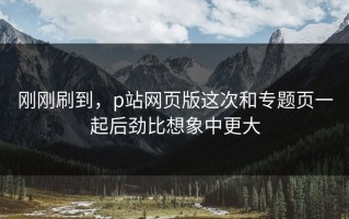 刚刚刷到，p站网页版这次和专题页一起后劲比想象中更大