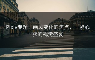 Pixiv专题：画风变化的焦点，一紧心弦的视觉盛宴