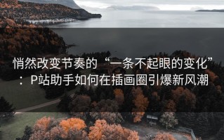 悄然改变节奏的“一条不起眼的变化”：P站助手如何在插画圈引爆新风潮