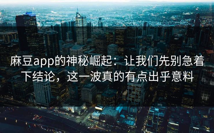 麻豆app的神秘崛起:让我们先别急着下结论,这一波真的有点出乎意料-第1张图片-p站短视频 - p站助手精选网 麻豆app的神秘崛起:让我们先别急着下结论,这一波真的有点出乎意料-第1张图片-p站短视频 - p站助手精选网