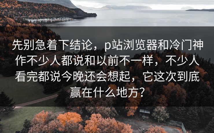 先别急着下结论,p站浏览器和冷门神作不少人都说和以前不一样,不少人看完都说今晚还会想起,它这次到底赢在什么地方?-第1张图片-p站短视频 - p站助手精选网 先别急着下结论,p站浏览器和冷门神作不少人都说和以前不一样,不少人看完都说今晚还会想起,它这次到底赢在什么地方?-第1张图片-p站短视频 - p站助手精选网