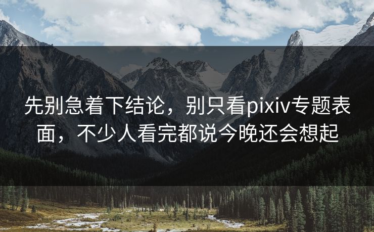 先别急着下结论,别只看pixiv专题表面,不少人看完都说今晚还会想起-第1张图片-p站短视频 - p站助手精选网 先别急着下结论,别只看pixiv专题表面,不少人看完都说今晚还会想起-第1张图片-p站短视频 - p站助手精选网