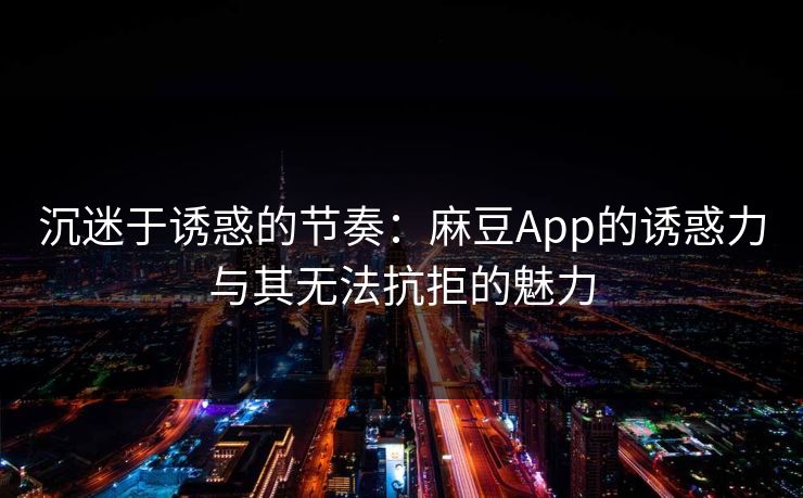 沉迷于诱惑的节奏:麻豆App的诱惑力与其无法抗拒的魅力-第1张图片-p站短视频 - p站助手精选网 沉迷于诱惑的节奏:麻豆App的诱惑力与其无法抗拒的魅力-第1张图片-p站短视频 - p站助手精选网