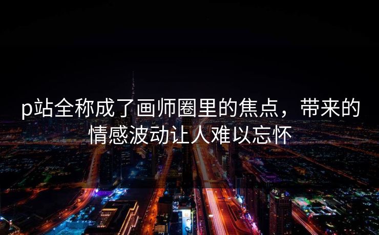 p站全称成了画师圈里的焦点,带来的情感波动让人难以忘怀-第1张图片-p站短视频 - p站助手精选网 p站全称成了画师圈里的焦点,带来的情感波动让人难以忘怀-第1张图片-p站短视频 - p站助手精选网