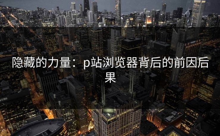 隐藏的力量:p站浏览器背后的前因后果-第1张图片-p站短视频 - p站助手精选网 隐藏的力量:p站浏览器背后的前因后果-第1张图片-p站短视频 - p站助手精选网