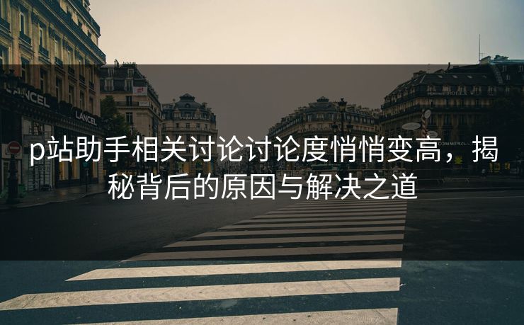 p站助手相关讨论讨论度悄悄变高,揭秘背后的原因与解决之道-第1张图片-p站短视频 - p站助手精选网 p站助手相关讨论讨论度悄悄变高,揭秘背后的原因与解决之道-第1张图片-p站短视频 - p站助手精选网