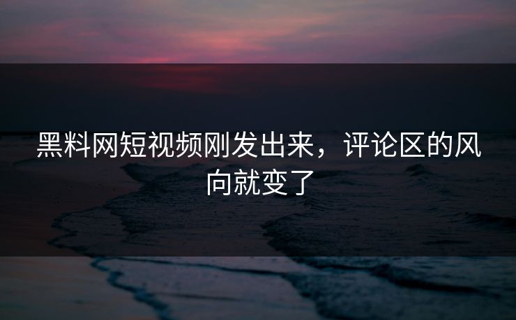 黑料网短视频刚发出来，评论区的风向就变了-第1张图片-p站短视频 - p站助手精选网