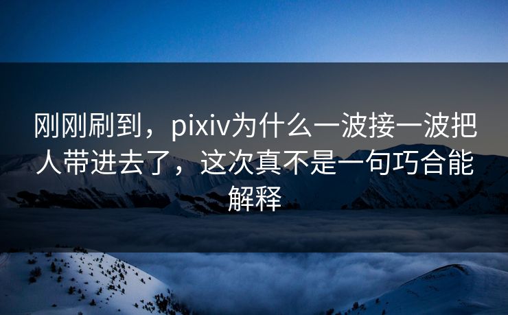 刚刚刷到，pixiv为什么一波接一波把人带进去了，这次真不是一句巧合能解释-第1张图片-p站短视频 - p站助手精选网