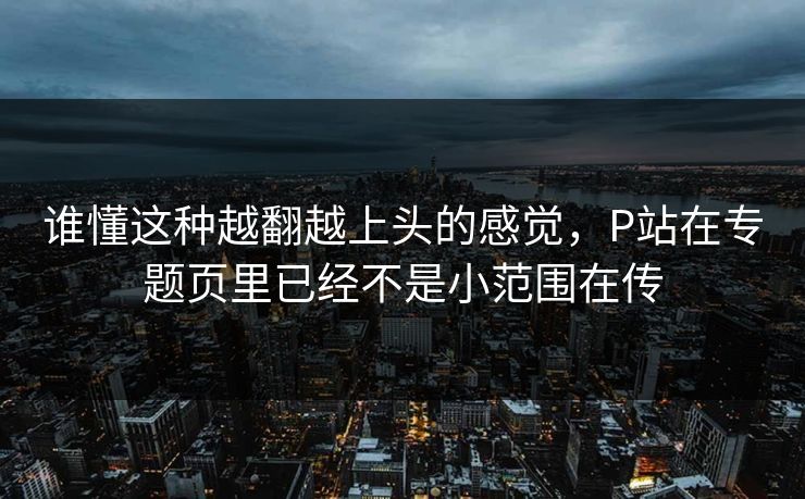 谁懂这种越翻越上头的感觉,P站在专题页里已经不是小范围在传-第1张图片-p站短视频 - p站助手精选网 谁懂这种越翻越上头的感觉,P站在专题页里已经不是小范围在传-第1张图片-p站短视频 - p站助手精选网