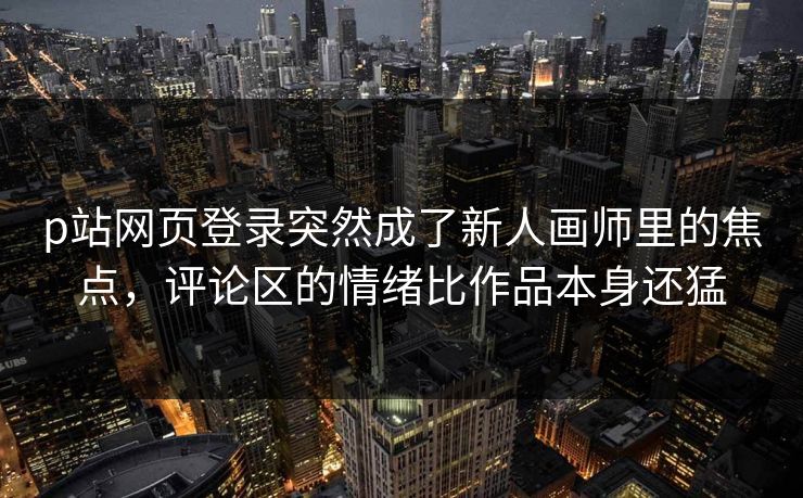 p站网页登录突然成了新人画师里的焦点,评论区的情绪比作品本身还猛-第1张图片-p站短视频 - p站助手精选网 p站网页登录突然成了新人画师里的焦点,评论区的情绪比作品本身还猛-第1张图片-p站短视频 - p站助手精选网