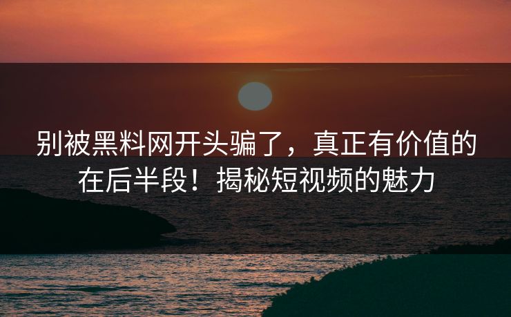别被黑料网开头骗了,真正有价值的在后半段!揭秘短视频的魅力-第1张图片-p站短视频 - p站助手精选网 别被黑料网开头骗了,真正有价值的在后半段!揭秘短视频的魅力-第1张图片-p站短视频 - p站助手精选网