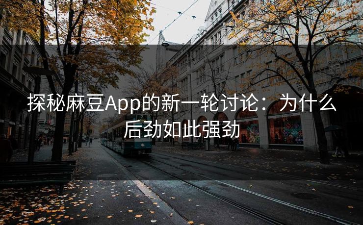 探秘麻豆App的新一轮讨论：为什么后劲如此强劲-第1张图片-p站短视频 - p站助手精选网