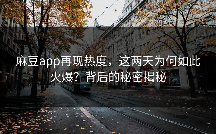 麻豆app再现热度，这两天为何如此火爆？背后的秘密揭秘-第1张图片-p站短视频 - p站助手精选网