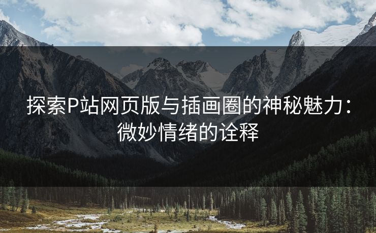 探索P站网页版与插画圈的神秘魅力：微妙情绪的诠释-第1张图片-p站短视频 - p站助手精选网