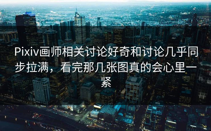 Pixiv画师相关讨论好奇和讨论几乎同步拉满，看完那几张图真的会心里一紧-第1张图片-p站短视频 - p站助手精选网