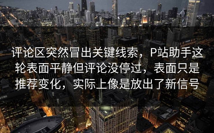 评论区突然冒出关键线索,P站助手这轮表面平静但评论没停过,表面只是推荐变化,实际上像是放出了新信号-第1张图片-p站短视频 - p站助手精选网 评论区突然冒出关键线索,P站助手这轮表面平静但评论没停过,表面只是推荐变化,实际上像是放出了新信号-第1张图片-p站短视频 - p站助手精选网
