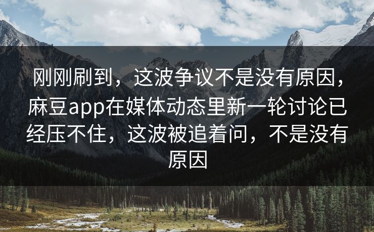 刚刚刷到，这波争议不是没有原因，麻豆app在媒体动态里新一轮讨论已经压不住，这波被追着问，不是没有原因-第1张图片-p站短视频 - p站助手精选网