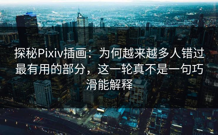 探秘Pixiv插画：为何越来越多人错过最有用的部分，这一轮真不是一句巧滑能解释-第1张图片-p站短视频 - p站助手精选网