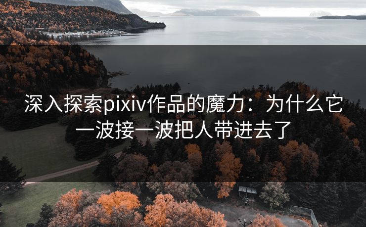 深入探索pixiv作品的魔力:为什么它一波接一波把人带进去了-第1张图片-p站短视频 - p站助手精选网 深入探索pixiv作品的魔力:为什么它一波接一波把人带进去了-第1张图片-p站短视频 - p站助手精选网