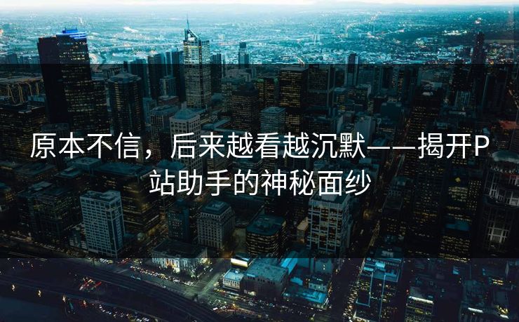 原本不信,后来越看越沉默——揭开P站助手的神秘面纱-第1张图片-p站短视频 - p站助手精选网 原本不信,后来越看越沉默——揭开P站助手的神秘面纱-第1张图片-p站短视频 - p站助手精选网