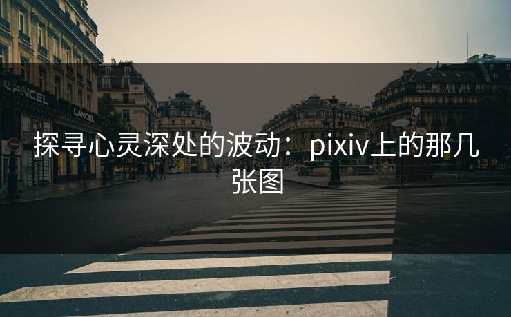 探寻心灵深处的波动:pixiv上的那几张图-第1张图片-p站短视频 - p站助手精选网 探寻心灵深处的波动:pixiv上的那几张图-第1张图片-p站短视频 - p站助手精选网