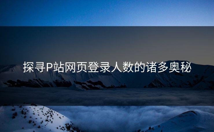 探寻P站网页登录人数的诸多奥秘-第1张图片-p站短视频 - p站助手精选网 探寻P站网页登录人数的诸多奥秘-第1张图片-p站短视频 - p站助手精选网