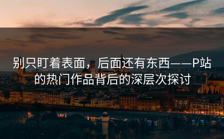 别只盯着表面,后面还有东西——P站的热门作品背后的深层次探讨-第1张图片-p站短视频 - p站助手精选网 别只盯着表面,后面还有东西——P站的热门作品背后的深层次探讨-第1张图片-p站短视频 - p站助手精选网