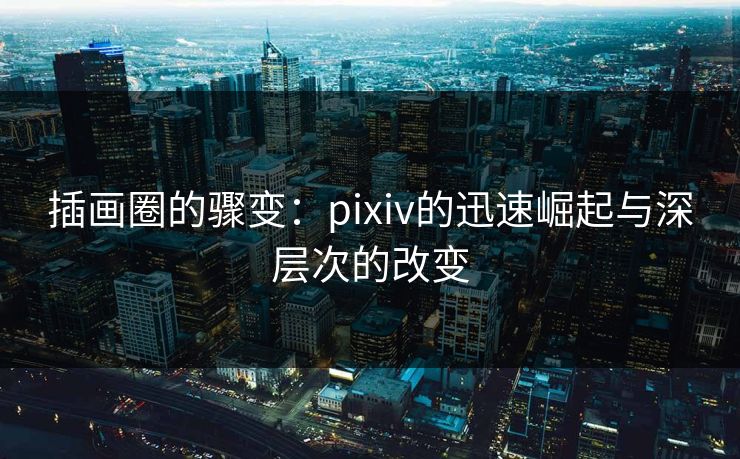 插画圈的骤变：pixiv的迅速崛起与深层次的改变-第1张图片-p站短视频 - p站助手精选网