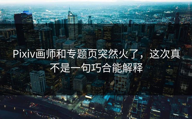 Pixiv画师和专题页突然火了，这次真不是一句巧合能解释-第1张图片-p站短视频 - p站助手精选网