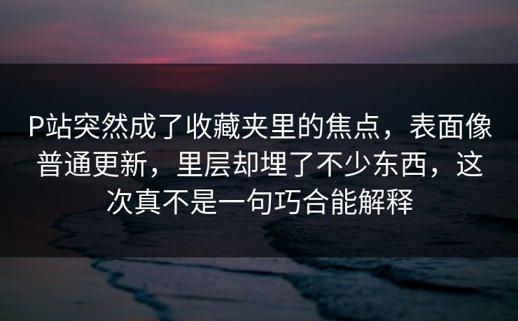 P站突然成了收藏夹里的焦点,表面像普通更新,里层却埋了不少东西,这次真不是一句巧合能解释-第1张图片-p站短视频 - p站助手精选网 P站突然成了收藏夹里的焦点,表面像普通更新,里层却埋了不少东西,这次真不是一句巧合能解释-第1张图片-p站短视频 - p站助手精选网