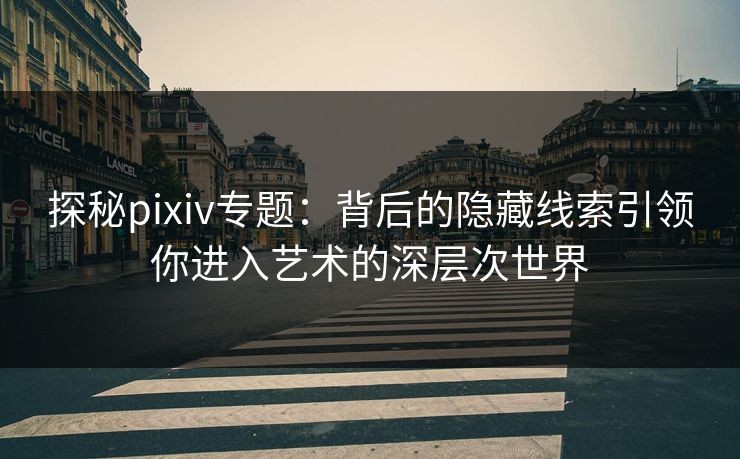 探秘pixiv专题：背后的隐藏线索引领你进入艺术的深层次世界-第1张图片-p站短视频 - p站助手精选网
