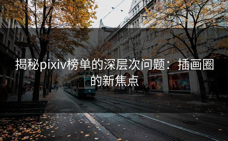 揭秘pixiv榜单的深层次问题：插画圈的新焦点-第1张图片-p站短视频 - p站助手精选网