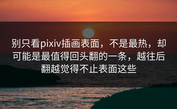 别只看pixiv插画表面，不是最热，却可能是最值得回头翻的一条，越往后翻越觉得不止表面这些-第1张图片-p站短视频 - p站助手精选网