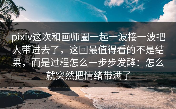 pixiv这次和画师圈一起一波接一波把人带进去了,这回最值得看的不是结果,而是过程怎么一步步发酵:怎么就突然把情绪带满了-第1张图片-p站短视频 - p站助手精选网 pixiv这次和画师圈一起一波接一波把人带进去了,这回最值得看的不是结果,而是过程怎么一步步发酵:怎么就突然把情绪带满了-第1张图片-p站短视频 - p站助手精选网