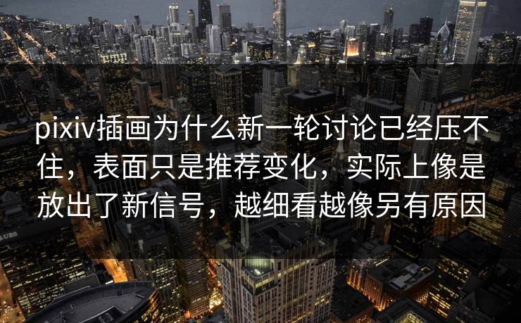 pixiv插画为什么新一轮讨论已经压不住，表面只是推荐变化，实际上像是放出了新信号，越细看越像另有原因-第1张图片-p站短视频 - p站助手精选网