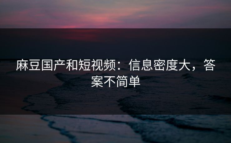 麻豆国产和短视频:信息密度大,答案不简单-第1张图片-p站短视频 - p站助手精选网 麻豆国产和短视频:信息密度大,答案不简单-第1张图片-p站短视频 - p站助手精选网