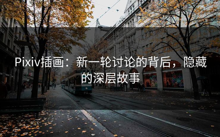 Pixiv插画:新一轮讨论的背后,隐藏的深层故事-第1张图片-p站短视频 - p站助手精选网 Pixiv插画:新一轮讨论的背后,隐藏的深层故事-第1张图片-p站短视频 - p站助手精选网